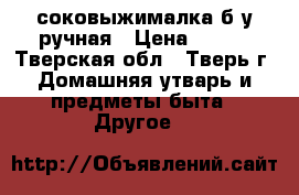 соковыжималка б/у ручная › Цена ­ 800 - Тверская обл., Тверь г. Домашняя утварь и предметы быта » Другое   